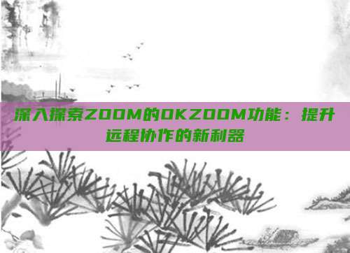 深入探索ZOOM的OKZOOM功能：提升远程协作的新利器